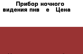 Прибор ночного видения пнв-57е › Цена ­ 7 000 - Нижегородская обл., Нижний Новгород г. Охота и рыбалка » Охотничье снаряжение   